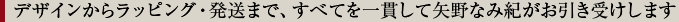 CLIENT ICHIKOEO(クライアントイチコロ)では、デザインからラッピング・発送まで、すべてを一貫して矢野なみ紀がお引き受けします