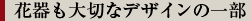 花器も大切なデザインの一部